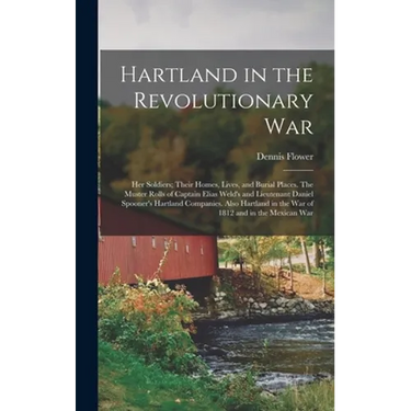 Hartland in the Revolutionary War: Her Soldiers; Their Homes, Lives, and Burial Places. The Muster Rolls of Captain Elias Weld's and Lieutenant Daniel