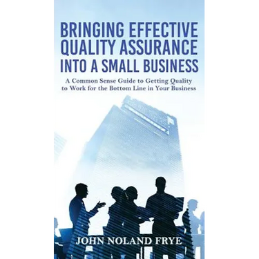 Bringing Effective Quality Assurance Into A Small Business: A common Sense Guide to Getting Quality to Work for the Bottom Line in Your Business