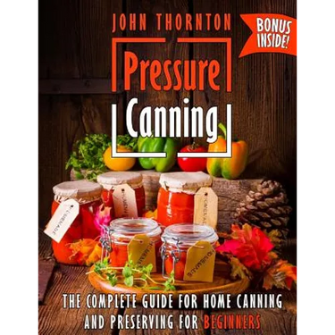 Pressure Canning: The Complete Guide for Home Canning and Preserving for Beginners