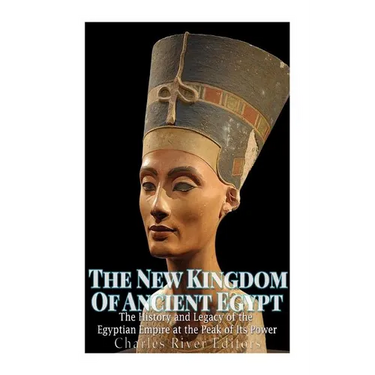 The New Kingdom of Ancient Egypt: The History and Legacy of the Egyptian Empire at the Peak of Its Power