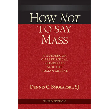 How Not to Say Mass, Third Edition: A Guidebook on Liturgical Principles and the Roman Missal