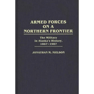 Armed Forces on a Northern Frontier: The Military in Alaska's History, 1867-1987