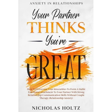 Anxiety In Relationships: Your Partner Thinks You're Great - How To Overcome Your Insecurities To Form A Stable Emotional Attachment To Your Partner W
