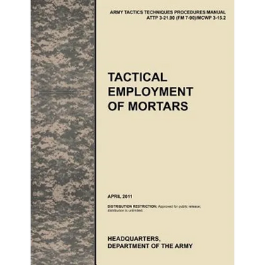 Tactical Employment of Mortars: The official U.S. Army Tactics, Techniques, and Procedures manual ATTP 3-21.90 (FM 7-90)/MCWP 3-15.2 (April 2011)