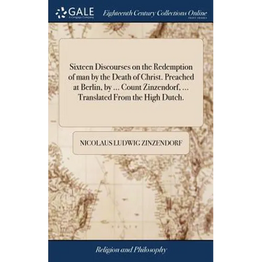 Sixteen Discourses on the Redemption of man by the Death of Christ. Preached at Berlin, by ... Count Zinzendorf, ... Translated From the High Dutch.