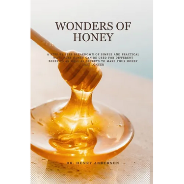 Wonders of Honey: A step by step breakdown of simple and practical ways pure honey can be used for different benefits as well as secrets