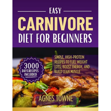 Easy Carnivore Diet for Beginners: Simple, High-Protein Recipes to Fuel Weight Loss, Boost Energy, and Build Lean Muscle