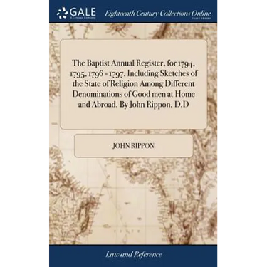 The Baptist Annual Register, for 1794, 1795, 1796 - 1797, Including Sketches of the State of Religion Among Different Denominations of Good men at Hom
