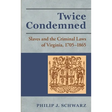 Twice Condemned: Slaves and the Criminal Laws of Virginia, 1705-1865