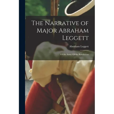 The Narrative of Major Abraham Leggett: Of the Army Of the Revolution