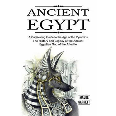 Ancient Egypt: A Captivating Guide to the Age of the Pyramids (The History and Legacy of the Ancient Egyptian God of the Afterlife)