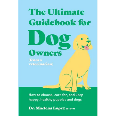 The Ultimate Guidebook for Dog Owners (from a Veterinarian): How to Choose, Care For, and Keep Happy, Healthy Puppies and Dogs