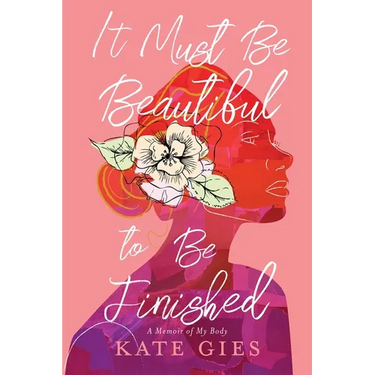 It Must Be Beautiful to Be Finished: A Memoir of My Body