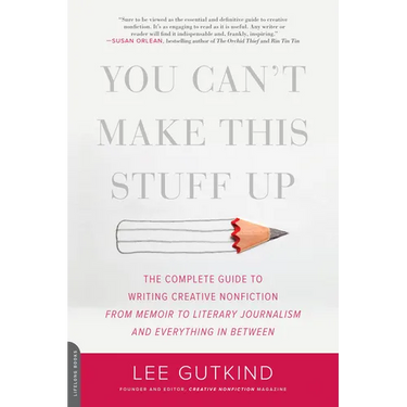 You Can't Make This Stuff Up: The Complete Guide to Writing Creative Nonfiction -- From Memoir to Literary Journalism and Everything in Between