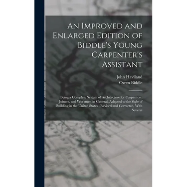 An Improved and Enlarged Edition of Biddle's Young Carpenter's Assistant: Being a Complete System of Architecture for Carpenters, Joiners, and Workmen