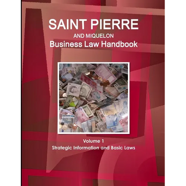 Saint Pierre and Miquelon Business Law Handbook Volume 1 Strategic Information and Basic Laws
