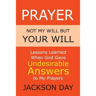 Prayer: NOT MY WILL BUT YOUR WILL: Lessons Learned When God Gave Undesirable Answers to My Prayers