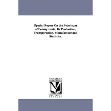 Special Report On the Petroleum of Pennsylvania, Its Production, Transportation, Manufacture and Statistics.