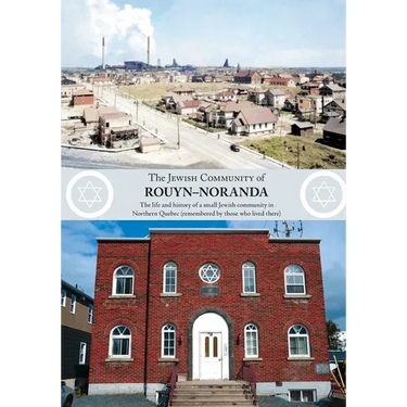The Jewish Community of Rouyn-Noranda: The life and history of a small Jewish community in Northern Quebec (remembered by those who lived there)
