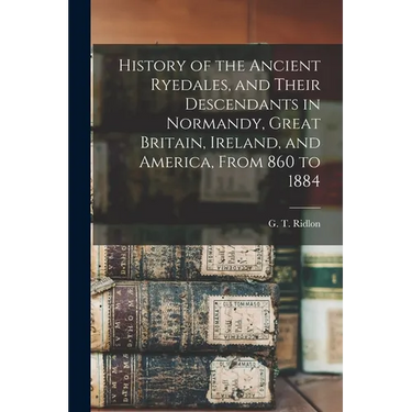 History of the Ancient Ryedales, and Their Descendants in Normandy, Great Britain, Ireland, and America, From 860 to 1884