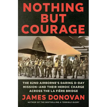 Nothing But Courage: The 82nd Airborne's Daring D-Day Mission--And Their Heroic Charge Across the La Fière Bridge