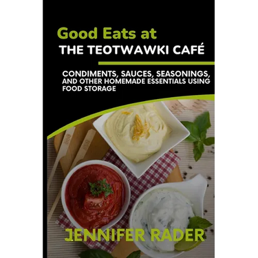 Good Eats at the TEOTWAWKI Café, Volume 2: Condiments, Sauces, Seasonings, and Other Homemade Essentials Using Food Storage
