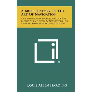 A Brief History Of The Art Of Navigation: An Outline And Background Of The Methods Employed By Navigators For Finding Their Way Around The Seas