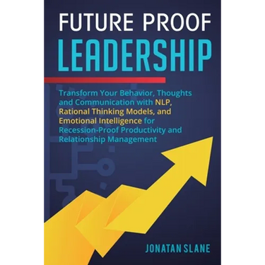 Future Proof Leadership: Transform Your Behavior, Thoughts and Communication with NLP, Rational Thinking Models, and Emotional Intelligence for Recess