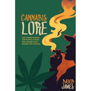 Cannabis Lore: The Stories Behind the People, Places, and Strains That Shaped the Culture
