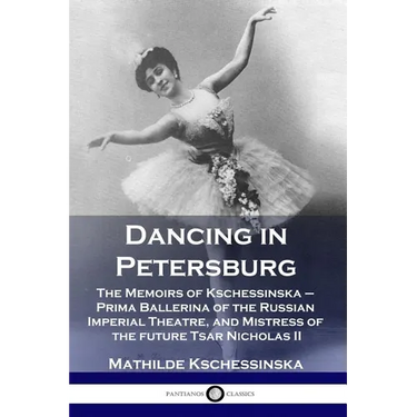 Dancing in Petersburg: The Memoirs of Kschessinska - Prima Ballerina of the Russian Imperial Theatre, and Mistress of the future Tsar Nicholas II