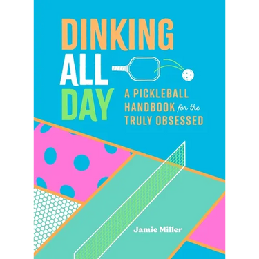 Dinking All Day: A Pickleball Handbook for the Truly Obsessed