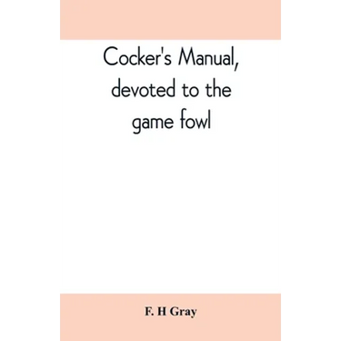 Cocker's manual, devoted to the game fowl, their origin and breeding, rules for feeding, heeling, handling, etc., description of the different breeds,