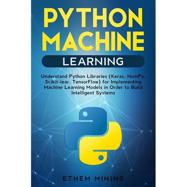 Python Machine Learning: Understand Python Libraries (Keras, NumPy, Scikit-lear, TensorFlow) for Implementing Machine Learning Models in Order
