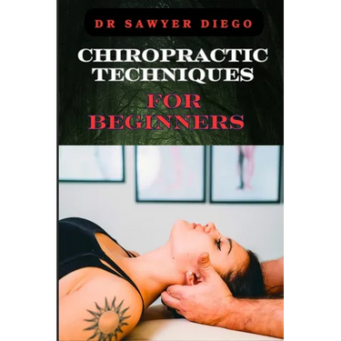 Chiropractic Techniques for Beginners: Step-By-Step Instructions And Essential Tips To Improve Spinal Health, Relieve Pain, And Enhance Well-Being