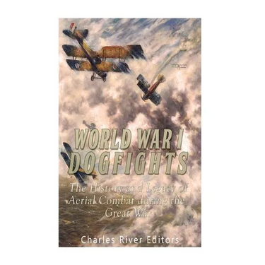 World War I Dogfights: The History and Legacy of Aerial Combat during the Great War