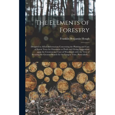 The Elements of Forestry: Designed to Afford Information Concerning the Planting and Care of Forest Trees for Ornament or Profit and Giving Sugg
