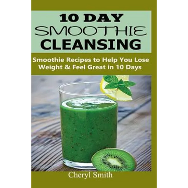 10 Day Smoothie Cleansing: Smoothie Recipes to Help You Lose Weight & Feel Great in 10 Days