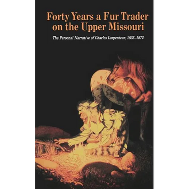 Forty Years a Fur Trader on the Upper Missouri: The Personal Narrative of Charles Larpenteur, 1833-1872