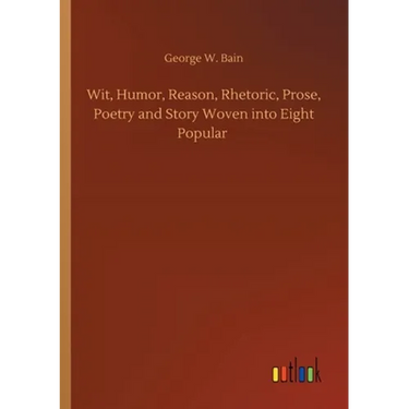 Wit, Humor, Reason, Rhetoric, Prose, Poetry and Story Woven into Eight Popular