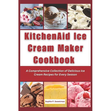 KitchenAid Ice Cream Maker Cookbook: A Comprehensive Collection of Delicious Ice Cream Recipes for Every Season