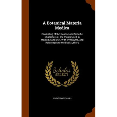 A Botanical Materia Medica: Consisting of the Generic and Specific Characters of the Plants Used in Medicine and Diet, With Synonyms, and Referenc