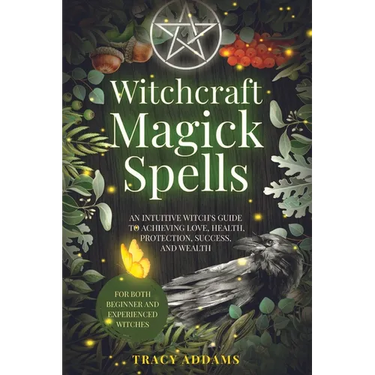 Witchcraft Magick Spells: An Intuitive Witch's Guide To Achieving Love, Health, Protection, Success, and Wealth (For Both Beginner and Experienced Wit