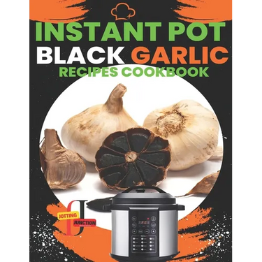 Instant Pot Black Garlic Recipes Cookbook: Unleash the Extraordinary Flavor of Aged Garlic in Your Instant Pot Creations