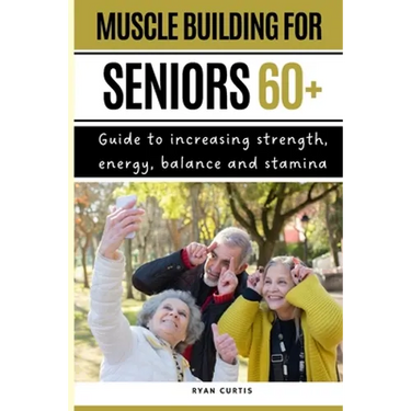 Muscle Buiding For Seniors 60+: Guide To Increasing Strength, Energy, Balance And Stamina