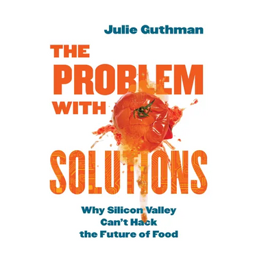 The Problem with Solutions: Why Silicon Valley Can't Hack the Future of Food