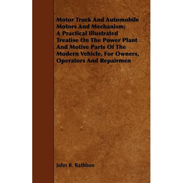 Motor Truck And Automobile Motors And Mechanism; A Practical Illustrated Treatise On The Power Plant And Motive Parts Of The Modern Vehicle, For Owner