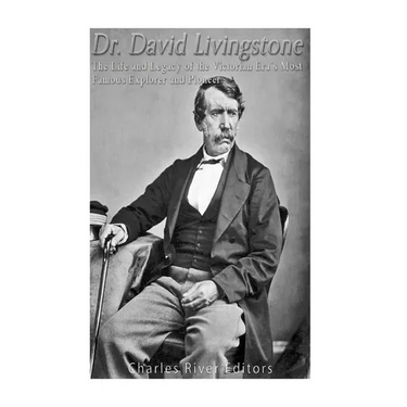 Dr. David Livingstone: The Life and Legacy of the Victorian Era's Most Famous Explorer and Pioneer