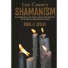 Low Country Shamanism: An Exploration of the Magical and Healing Practices of the Coastal Carolinas and Georgia