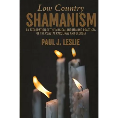 Low Country Shamanism: An Exploration of the Magical and Healing Practices of the Coastal Carolinas and Georgia
