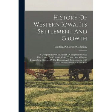 History Of Western Iowa, Its Settlement And Growth: A Comprehensive Compilation Of Progressive Events Concerning The Counties, Cities, Towns, And Vill